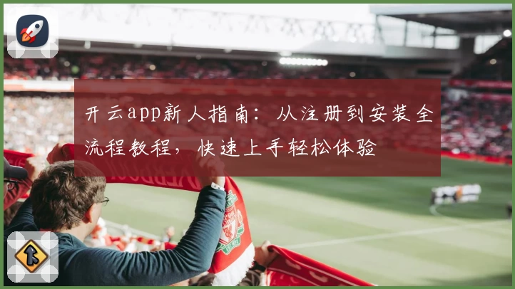 开云app新人指南:从注册到安装全流程教程,快速上手轻松体验