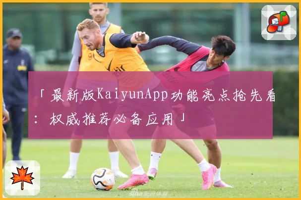 「最新版KaiyunApp功能亮点抢先看：权威推荐必备应用」