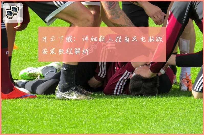 开云下载：详细新人指南及电脑版安装教程解析