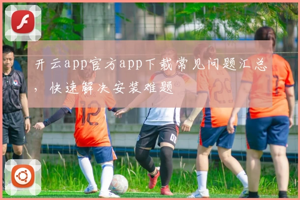 开云app官方app下载常见问题汇总,快速解决安装难题