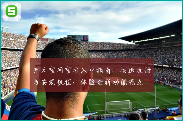 开云官网官方入口指南:快速注册与安装教程,体验全新功能亮点