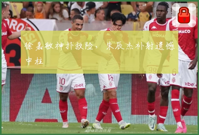 徐嘉敏神扑救险，朱辰杰补射遗憾中柱