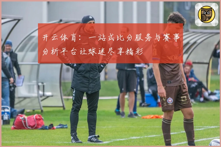 开云体育:一站式比分服务与赛事分析平台让球迷尽享精彩