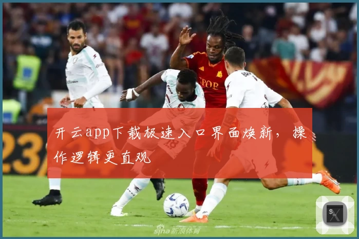 开云app下载极速入口界面焕新，操作逻辑更直观