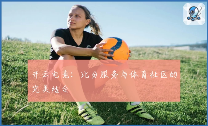 开云电竞：比分服务与体育社区的完美结合