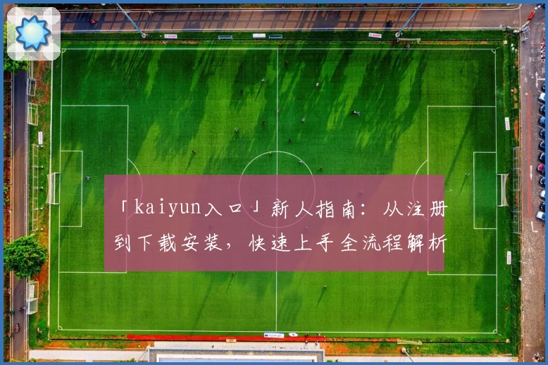 「kaiyun入口」新人指南:从注册到下载安装,快速上手全流程解析