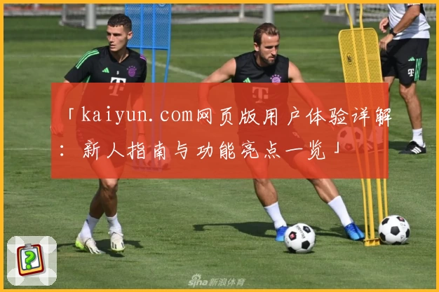 「kaiyun.com网页版用户体验详解:新人指南与功能亮点一览」
