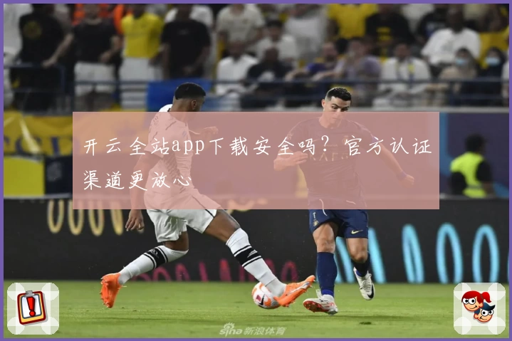 开云全站app下载安全吗？官方认证渠道更放心