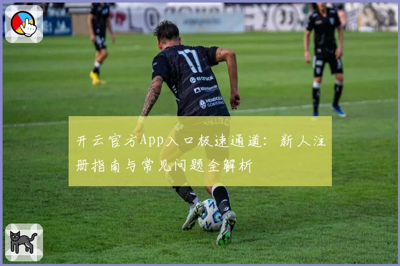 开云官方App入口极速通道:新人注册指南与常见问题全解析