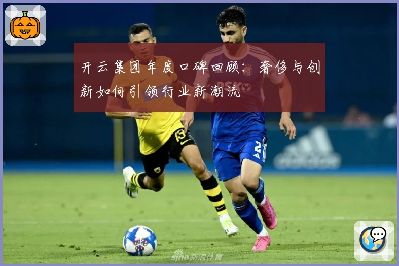 开云集团年度口碑回顾：奢侈与创新如何引领行业新潮流