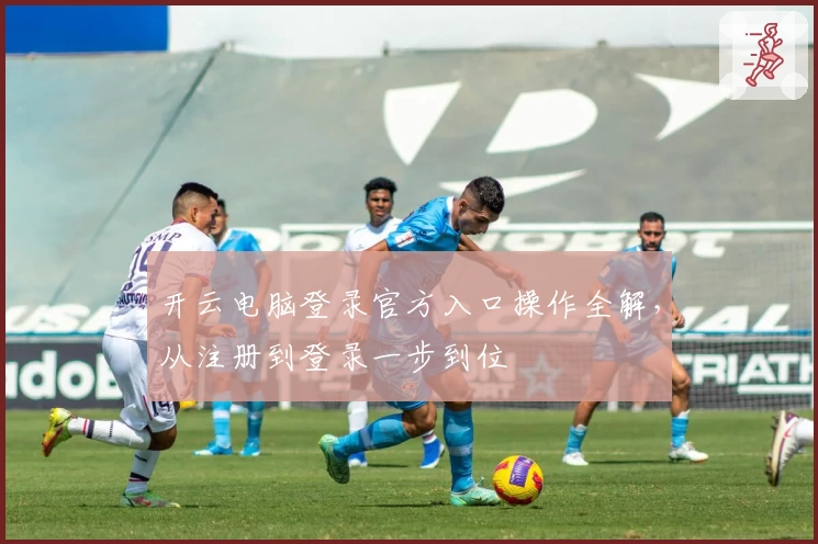 开云电脑登录官方入口操作全解，从注册到登录一步到位