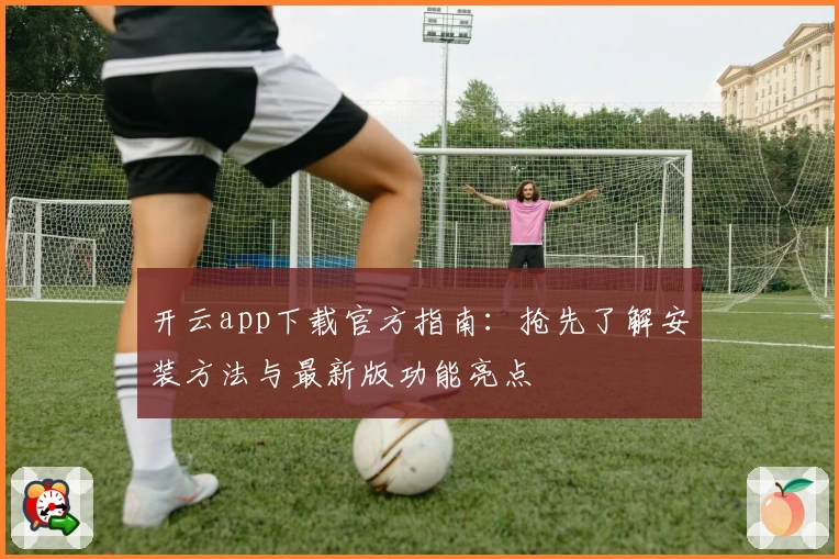 开云app下载官方指南：抢先了解安装方法与最新版功能亮点