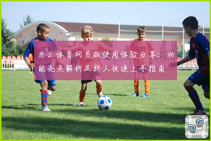开云体育网页版使用体验分享:功能亮点解析及新人快速上手指南