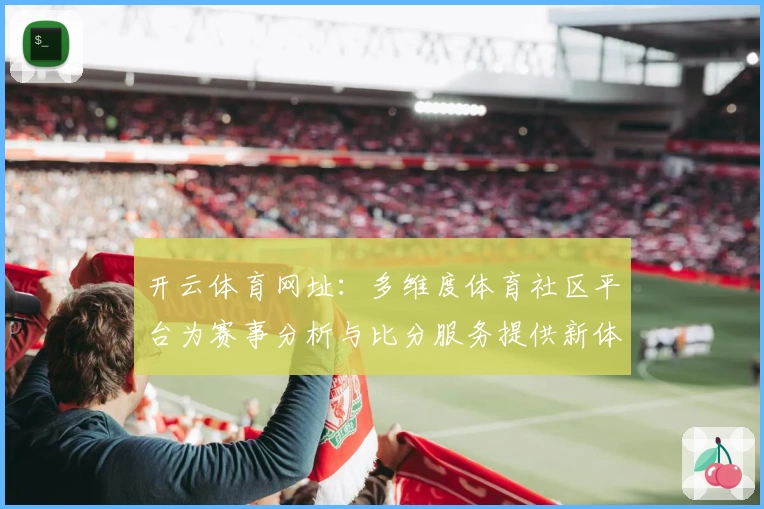 开云体育网址:多维度体育社区平台为赛事分析与比分服务提供新体验