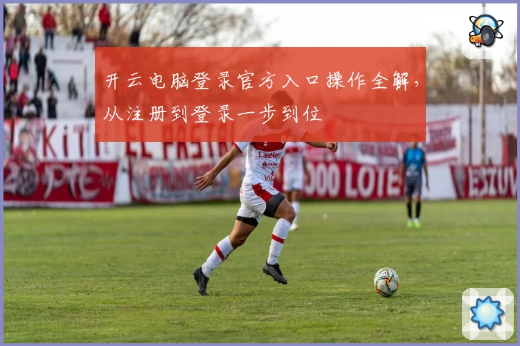 开云电脑登录官方入口操作全解，从注册到登录一步到位