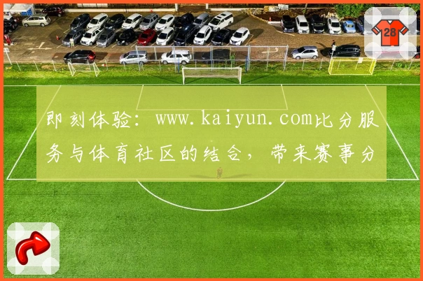 即刻体验：www.kaiyun.com比分服务与体育社区的结合，带来赛事分析新视角