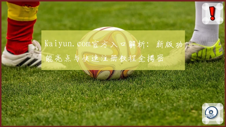 Kaiyun.com官方入口解析：新版功能亮点与快速注册教程全揭密