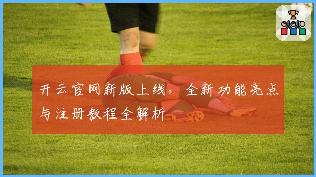 开云官网新版上线，全新功能亮点与注册教程全解析
