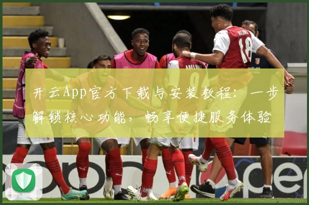 开云App官方下载与安装教程：一步解锁核心功能，畅享便捷服务体验