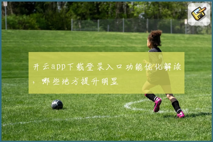 开云app下载登录入口功能优化解读，哪些地方提升明显