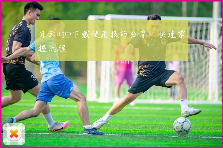 开云app下载使用技巧分享，快速掌握流程