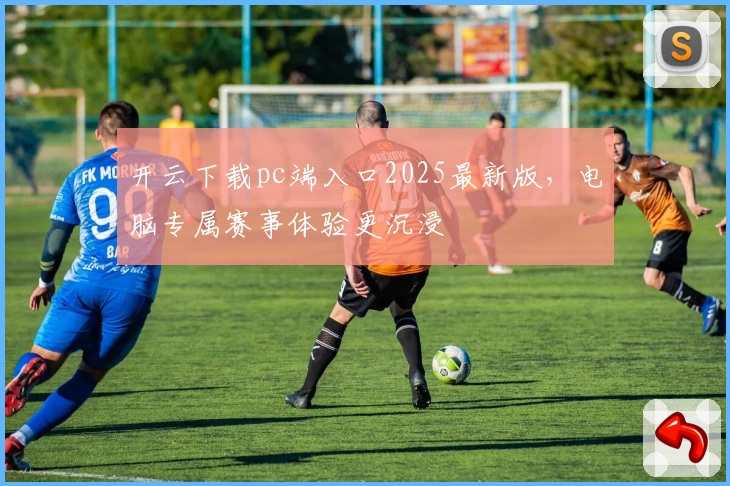 开云下载pc端入口2025最新版,电脑专属赛事体验更沉浸