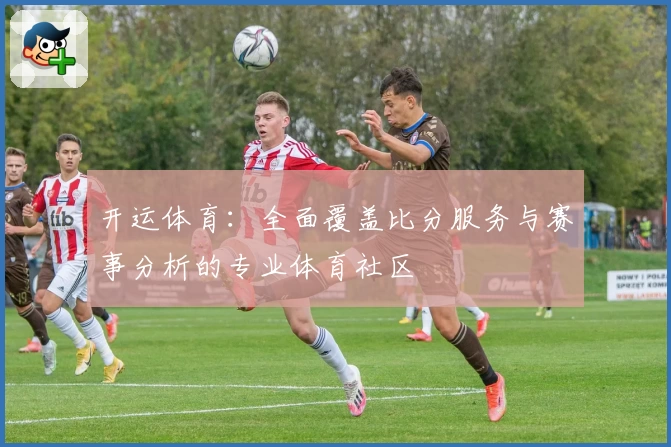 开运体育:全面覆盖比分服务与赛事分析的专业体育社区
