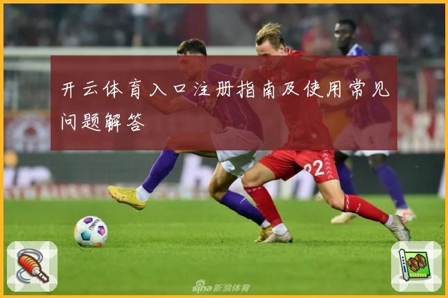 开云体育入口注册指南及使用常见问题解答