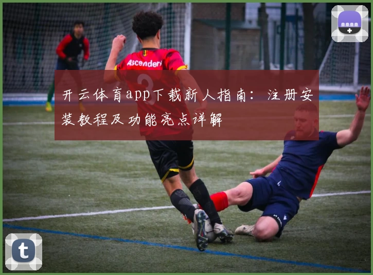 开云体育app下载新人指南：注册安装教程及功能亮点详解