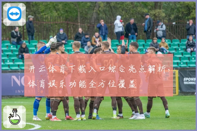 开云体育下载入口综合亮点解析，体育娱乐功能全方位覆盖