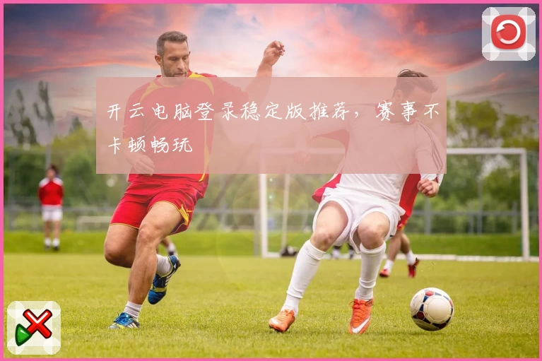 开云电脑登录稳定版推荐，赛事不卡顿畅玩