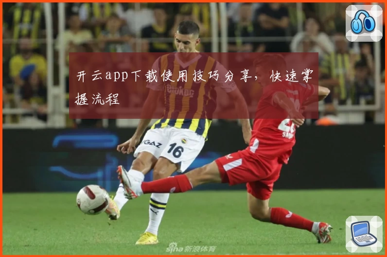 开云app下载使用技巧分享，快速掌握流程