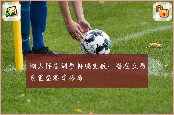 湖人阵容调整再现变数，潜在交易或重塑赛季格局