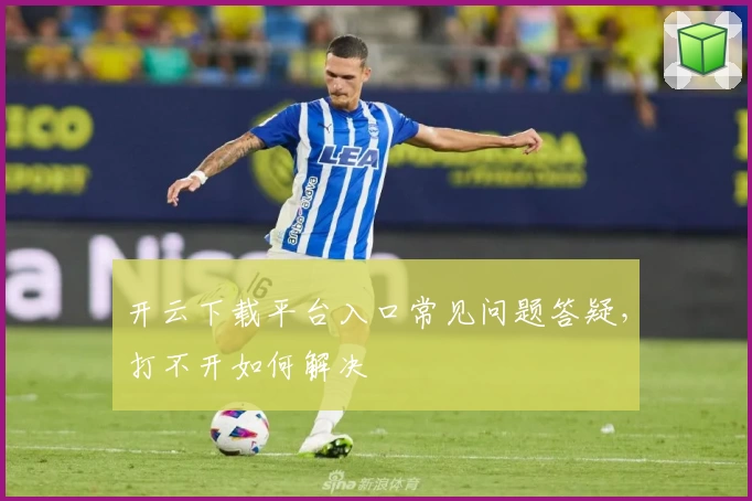开云下载平台入口常见问题答疑，打不开如何解决