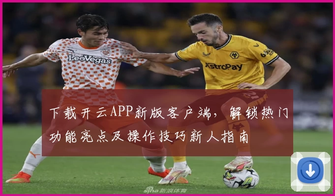 下载开云APP新版客户端，解锁热门功能亮点及操作技巧新人指南