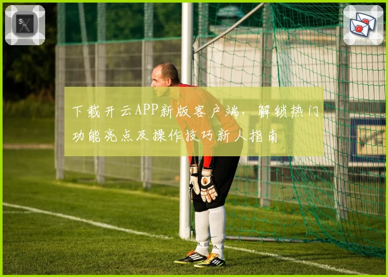 下载开云APP新版客户端，解锁热门功能亮点及操作技巧新人指南