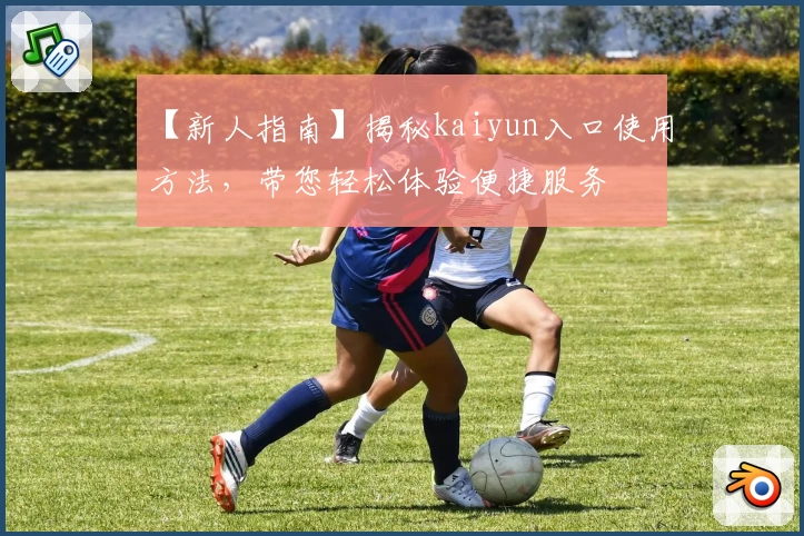 【新人指南】揭秘kaiyun入口使用方法，带您轻松体验便捷服务