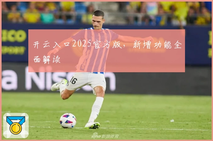 开云入口2025官方版,新增功能全面解读